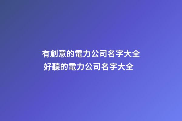 有創意的電力公司名字大全 好聽的電力公司名字大全-第1張-公司起名-玄機派